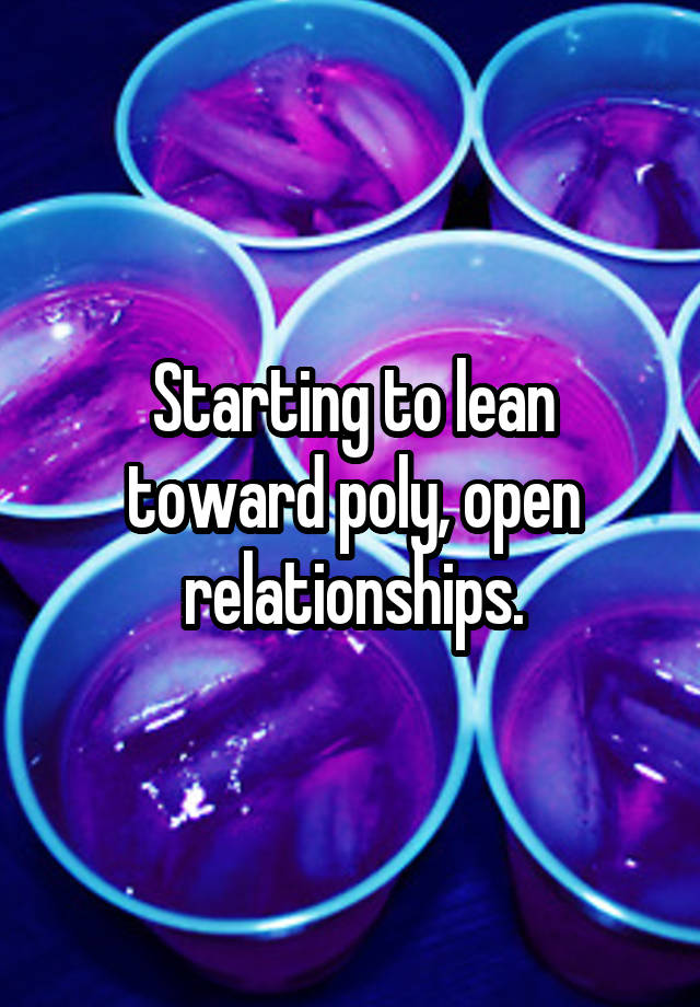 Starting to lean toward poly, open relationships.