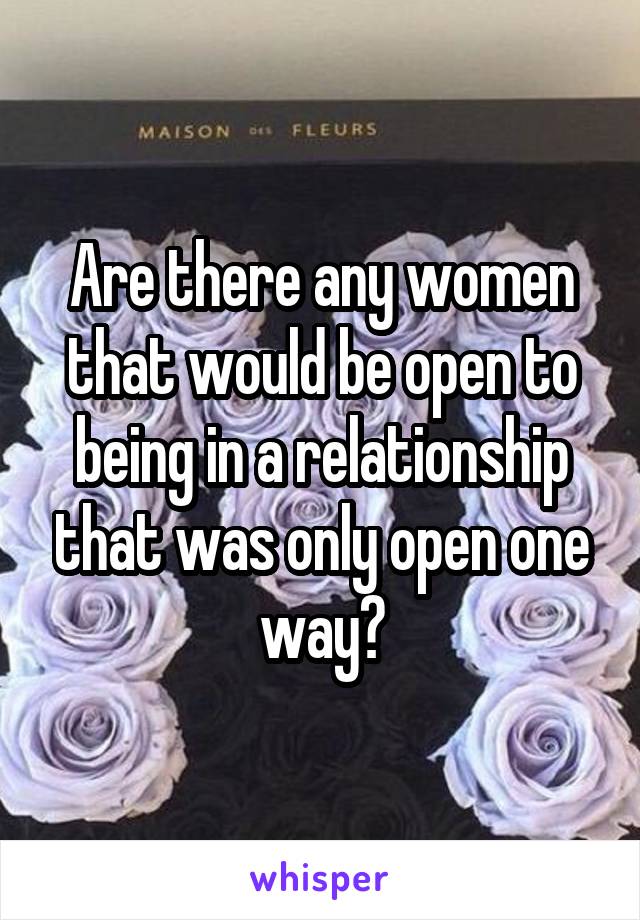 Are there any women that would be open to being in a relationship that was only open one way?