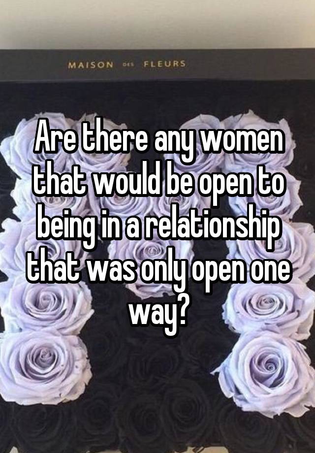 Are there any women that would be open to being in a relationship that was only open one way?