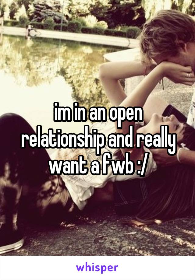 im in an open relationship and really want a fwb :/