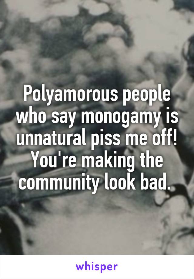 Polyamorous people who say monogamy is unnatural piss me off! You're making the community look bad. 