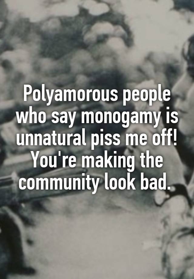 Polyamorous people who say monogamy is unnatural piss me off! You're making the community look bad. 