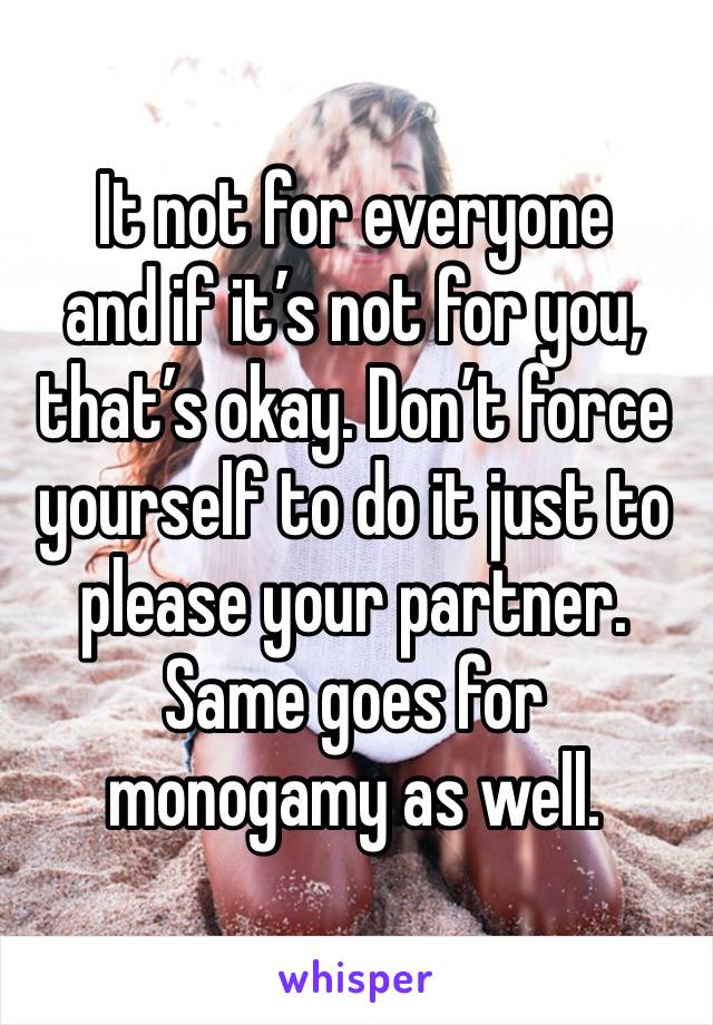 It not for everyone 
and if it’s not for you, that’s okay. Don’t force yourself to do it just to please your partner.
Same goes for monogamy as well.