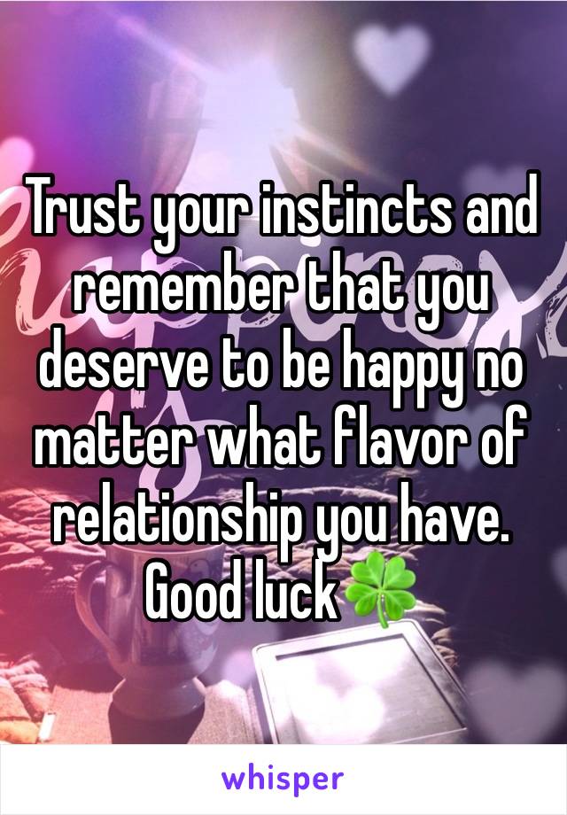 Trust your instincts and remember that you deserve to be happy no matter what flavor of relationship you have. 
Good luck🍀