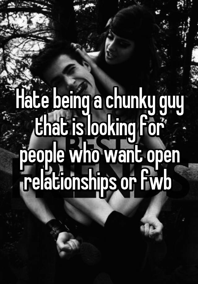 Hate being a chunky guy that is looking for people who want open relationships or fwb 