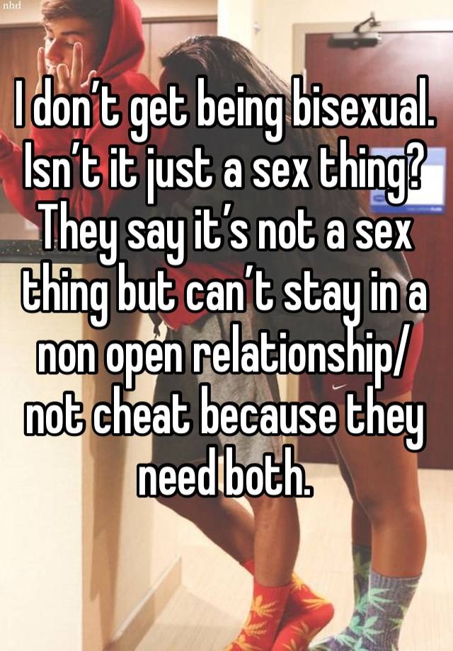 I don’t get being bisexual. Isn’t it just a sex thing? They say it’s not a sex thing but can’t stay in a non open relationship/not cheat because they need both. 