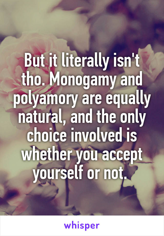 But it literally isn't tho. Monogamy and polyamory are equally natural, and the only choice involved is whether you accept yourself or not. 