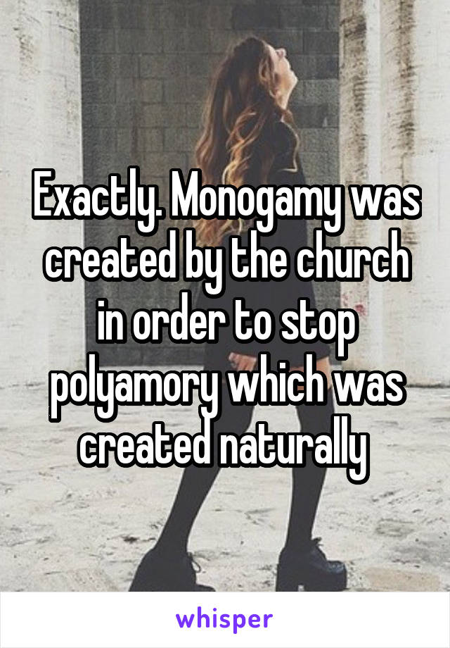 Exactly. Monogamy was created by the church in order to stop polyamory which was created naturally 