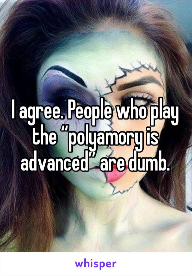 I agree. People who play the “polyamory is advanced” are dumb. 