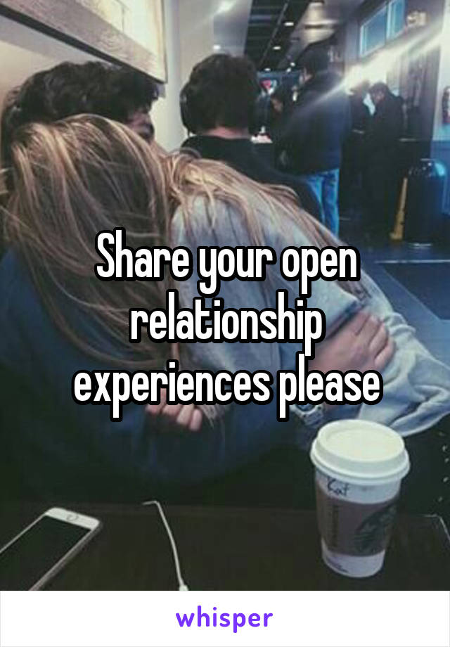 Share your open relationship experiences please