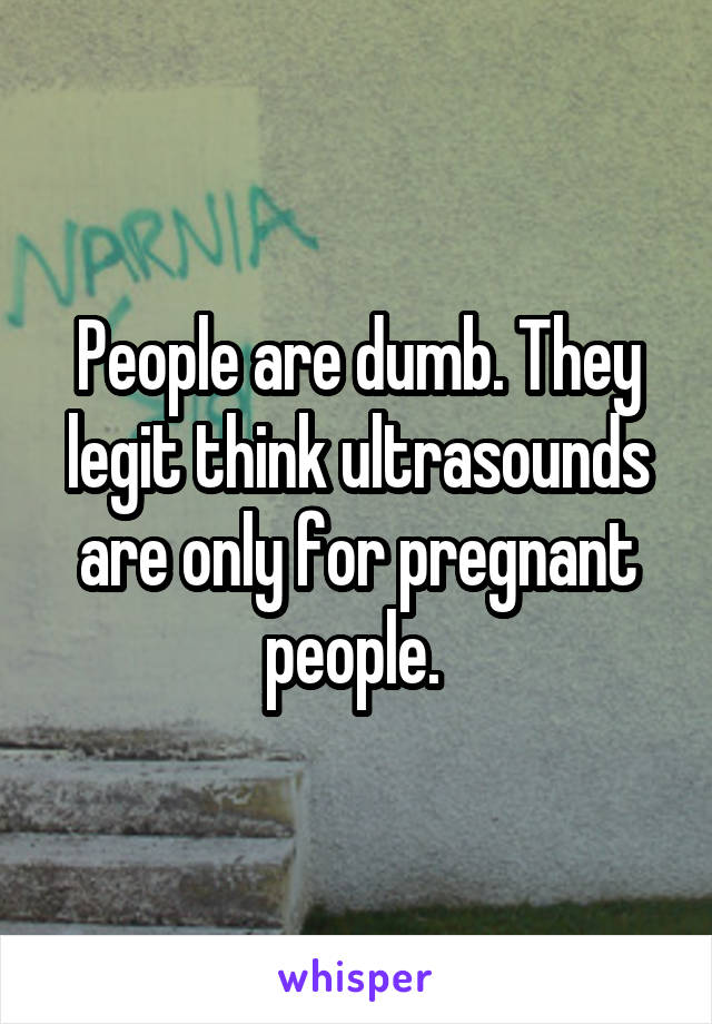 People are dumb. They legit think ultrasounds are only for pregnant people. 