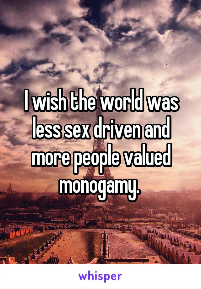 I wish the world was less sex driven and more people valued monogamy. 