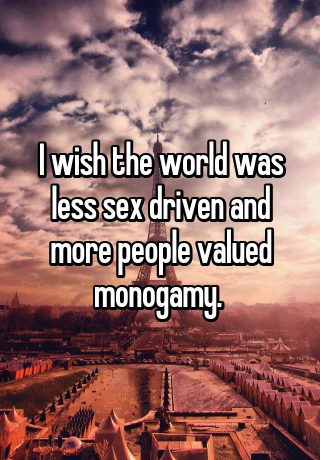 I wish the world was less sex driven and more people valued monogamy. 