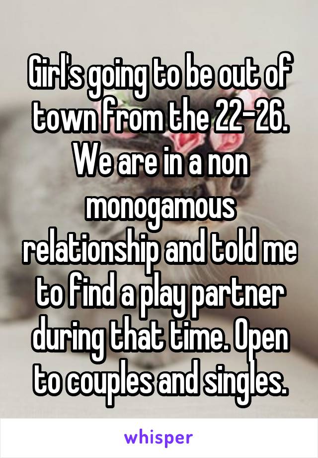 Girl's going to be out of town from the 22-26. We are in a non monogamous relationship and told me to find a play partner during that time. Open to couples and singles.