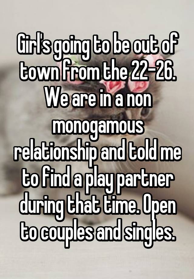 Girl's going to be out of town from the 22-26. We are in a non monogamous relationship and told me to find a play partner during that time. Open to couples and singles.