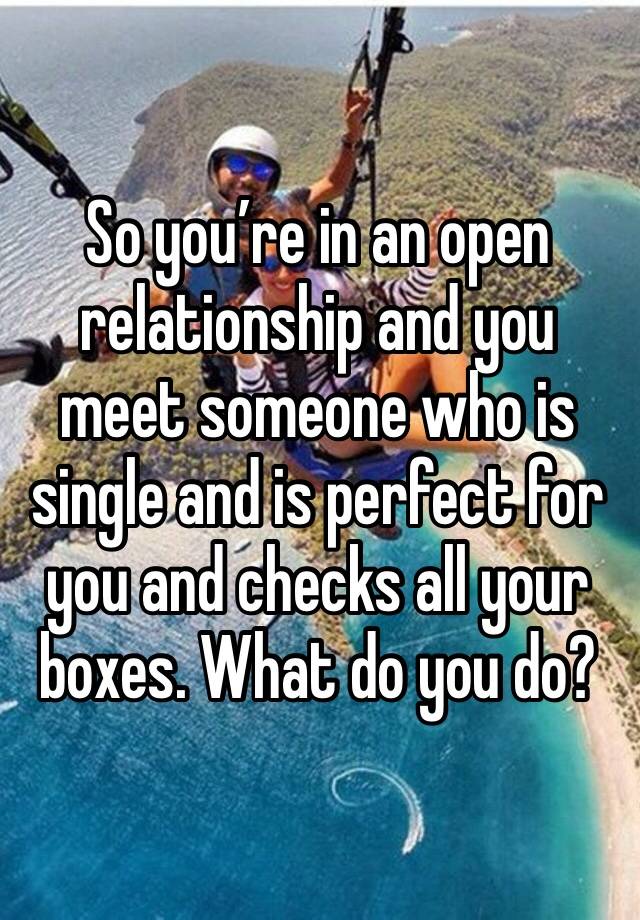 So you’re in an open relationship and you meet someone who is single and is perfect for you and checks all your boxes. What do you do? 