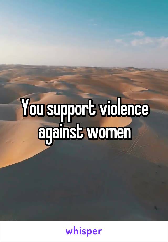 You support violence against women