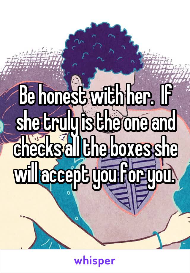 Be honest with her.  If she truly is the one and checks all the boxes she will accept you for you. 