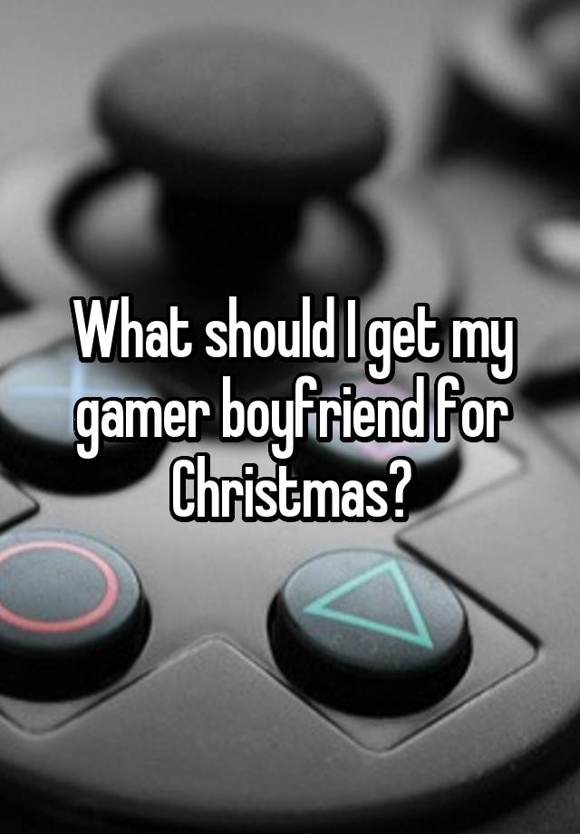 What should I get my gamer boyfriend for Christmas?