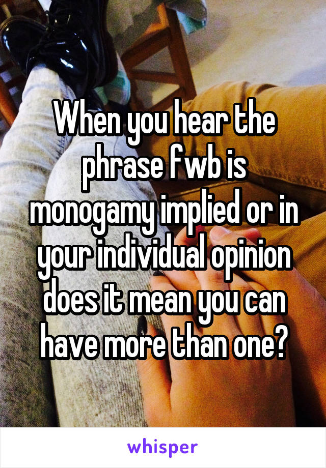 When you hear the phrase fwb is monogamy implied or in your individual opinion does it mean you can have more than one?