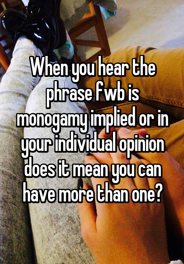 When you hear the phrase fwb is monogamy implied or in your individual opinion does it mean you can have more than one?