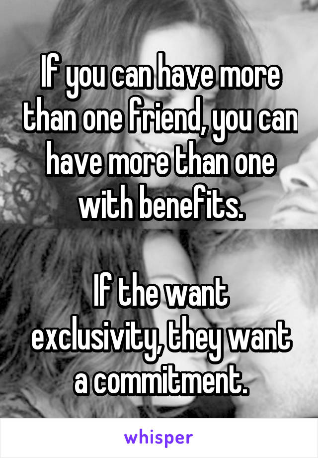 If you can have more than one friend, you can have more than one with benefits.

If the want exclusivity, they want a commitment.