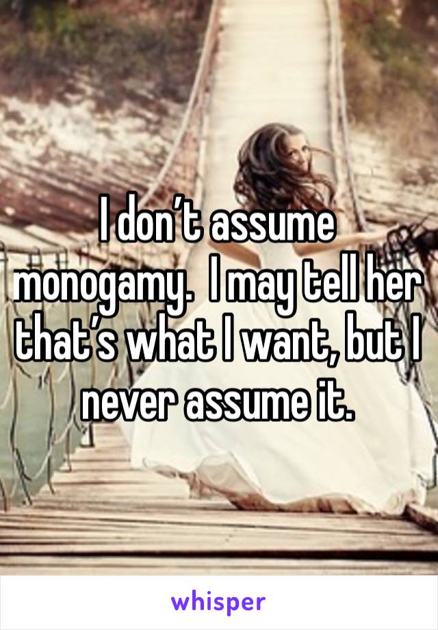 I don’t assume monogamy.  I may tell her that’s what I want, but I never assume it.