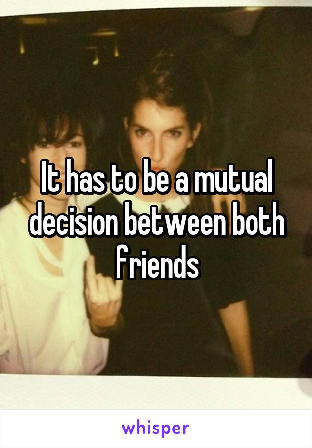 It has to be a mutual decision between both friends