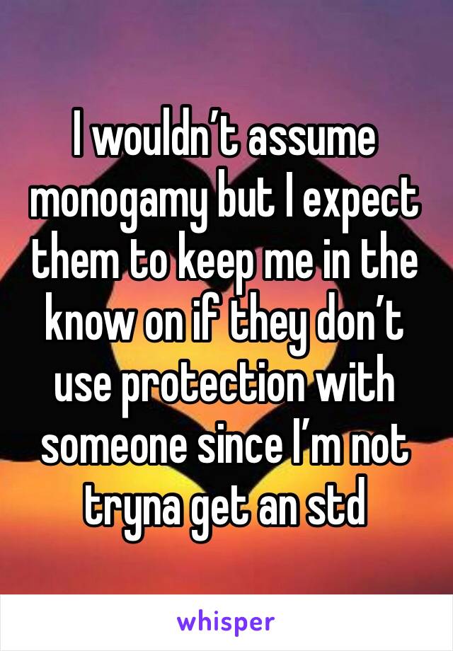 I wouldn’t assume monogamy but I expect them to keep me in the know on if they don’t use protection with someone since I’m not tryna get an std 