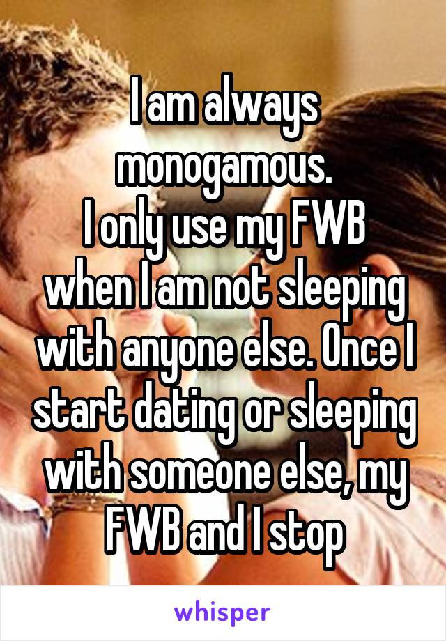 I am always monogamous.
I only use my FWB when I am not sleeping with anyone else. Once I start dating or sleeping with someone else, my FWB and I stop