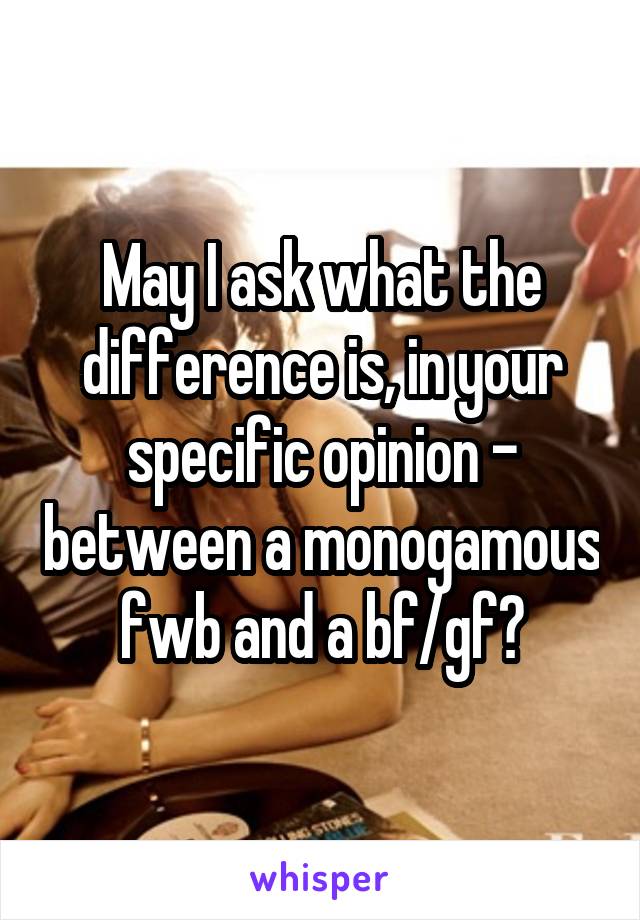 May I ask what the difference is, in your specific opinion - between a monogamous fwb and a bf/gf?