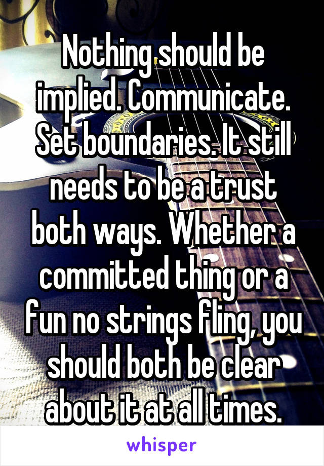 Nothing should be implied. Communicate. Set boundaries. It still needs to be a trust both ways. Whether a committed thing or a fun no strings fling, you should both be clear about it at all times.