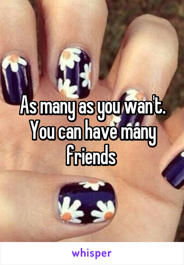 As many as you wan't. You can have many friends 