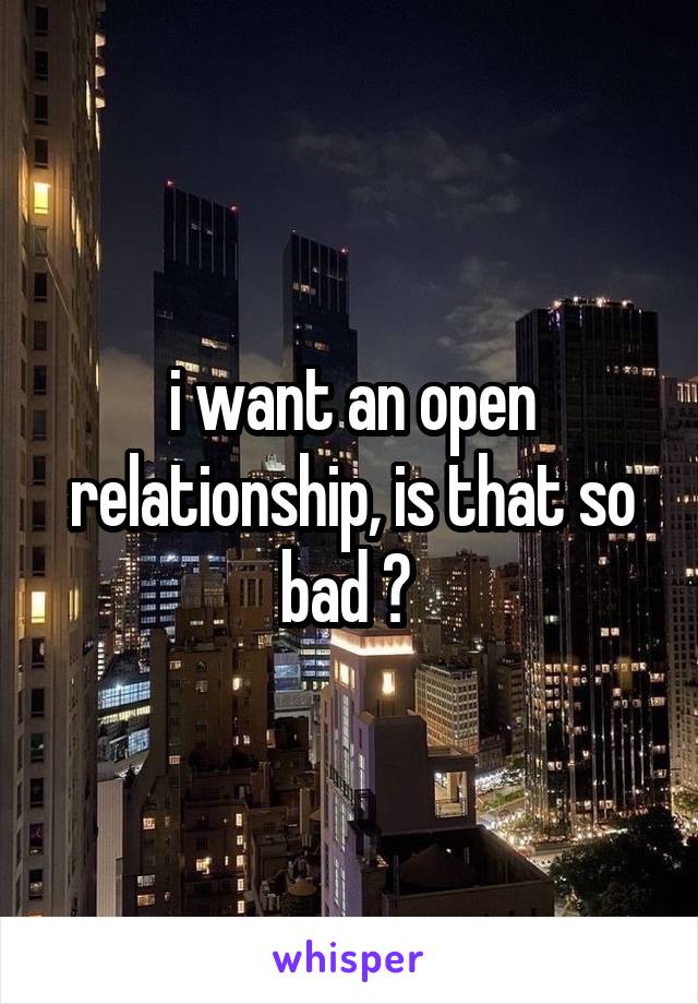 i want an open relationship, is that so bad ? 