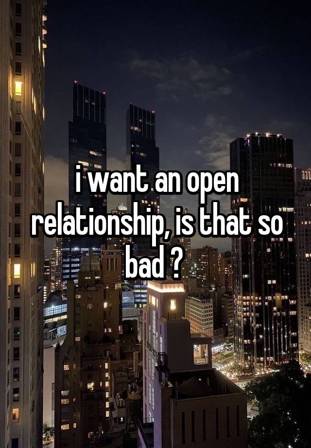 i want an open relationship, is that so bad ? 