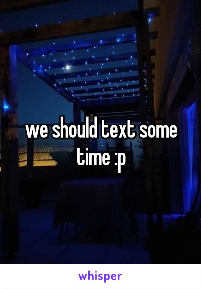 we should text some time :p