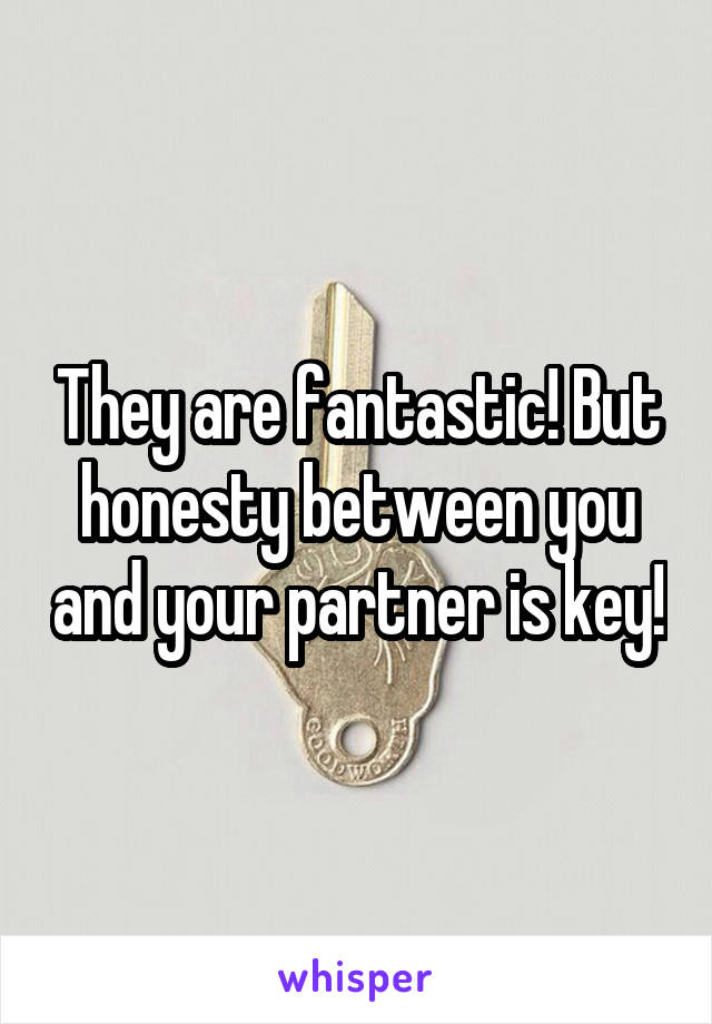 They are fantastic! But honesty between you and your partner is key!