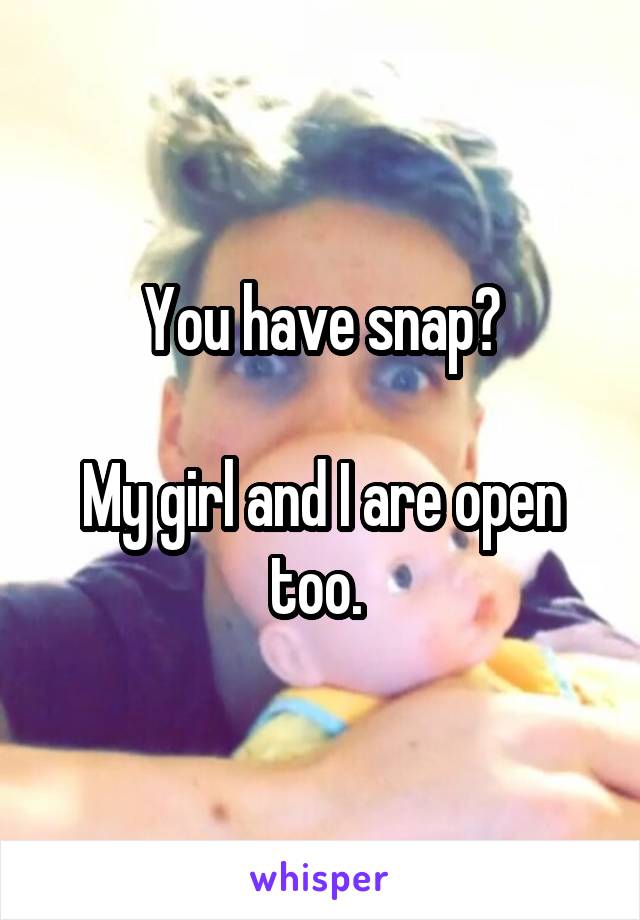 You have snap?

My girl and I are open too. 