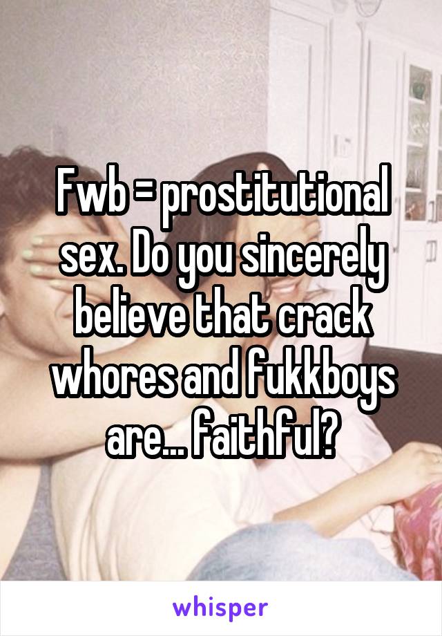 Fwb = prostitutional sex. Do you sincerely believe that crack whores and fukkboys are... faithful?