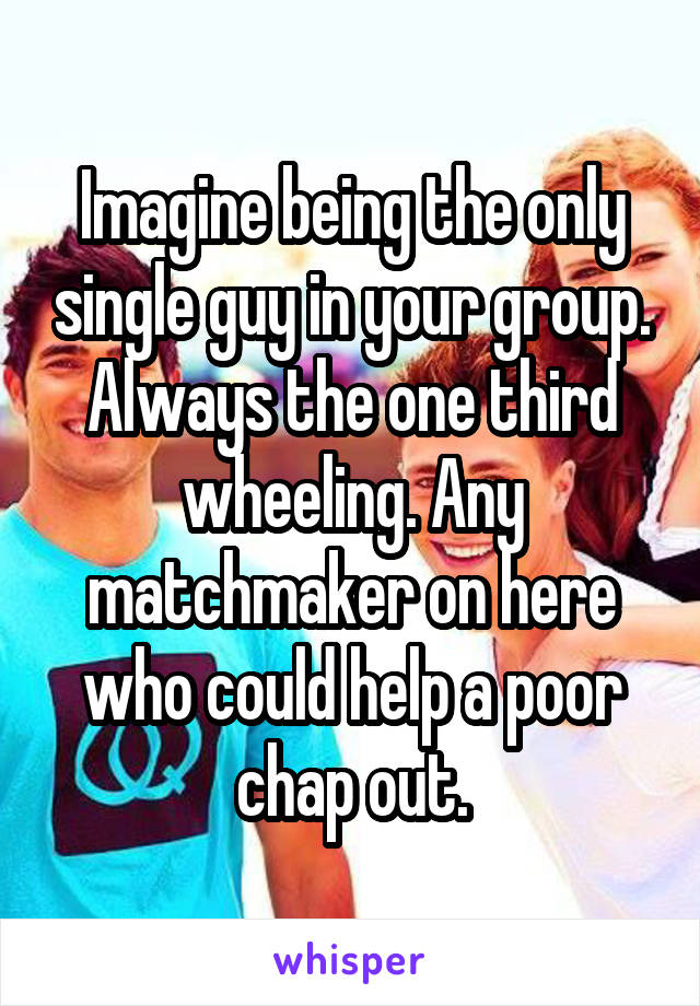 Imagine being the only single guy in your group. Always the one third wheeling. Any matchmaker on here who could help a poor chap out.