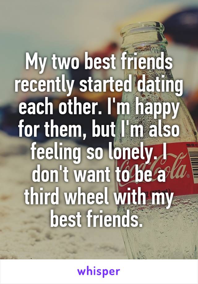 My two best friends recently started dating each other. I'm happy for them, but I'm also feeling so lonely. I don't want to be a third wheel with my best friends. 