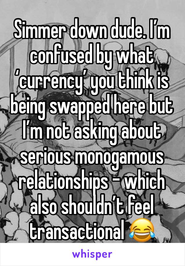 Simmer down dude. I’m confused by what ‘currency’ you think is being swapped here but I’m not asking about serious monogamous relationships - which also shouldn’t feel transactional 😂