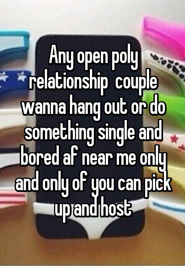 Any open poly relationship  couple wanna hang out or do something single and bored af near me only and only of you can pick up and host