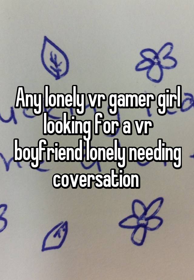 Any lonely vr gamer girl looking for a vr boyfriend lonely needing coversation 