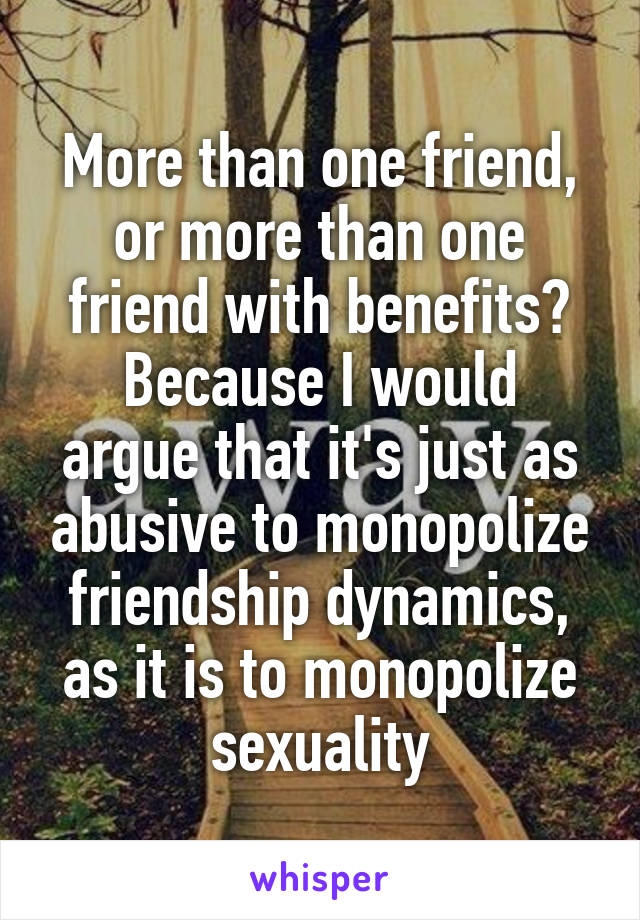 More than one friend, or more than one friend with benefits?
Because I would argue that it's just as abusive to monopolize friendship dynamics, as it is to monopolize sexuality