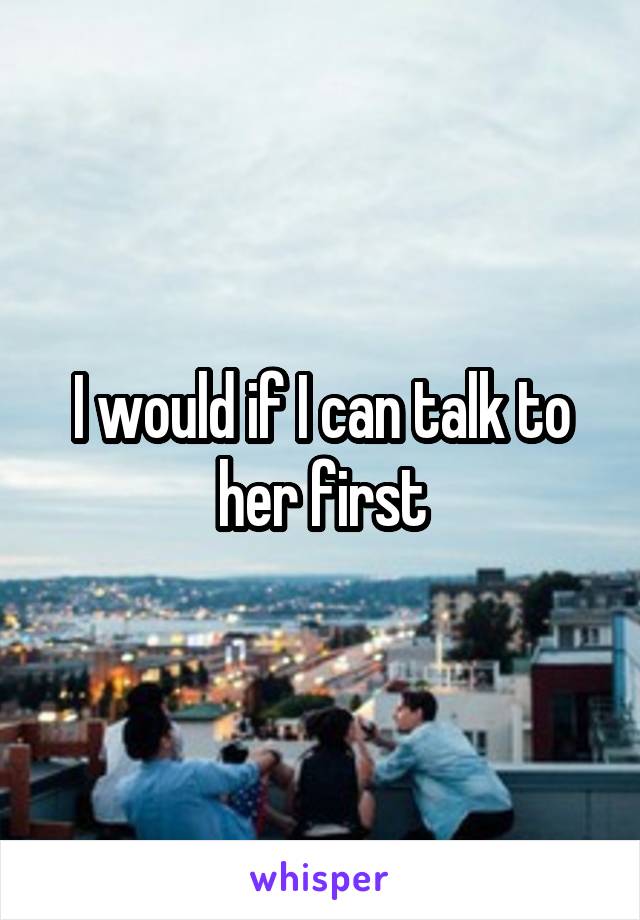 I would if I can talk to her first