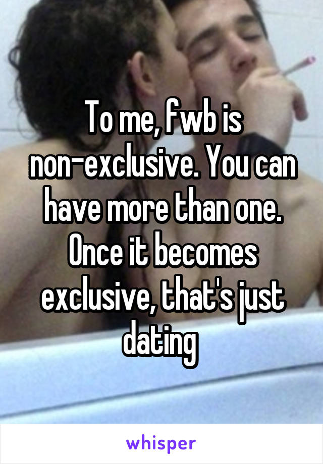 To me, fwb is non-exclusive. You can have more than one. Once it becomes exclusive, that's just dating 