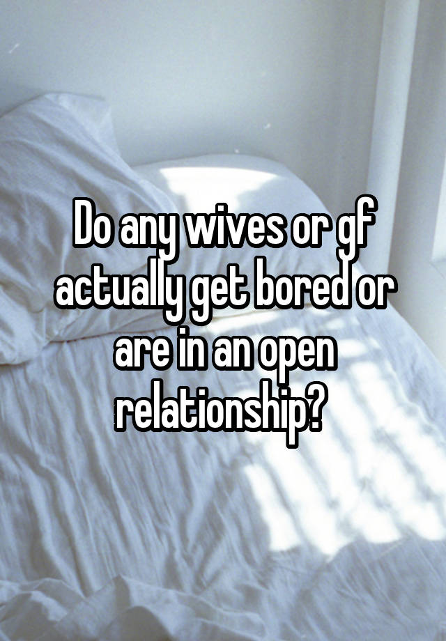 Do any wives or gf actually get bored or are in an open relationship? 