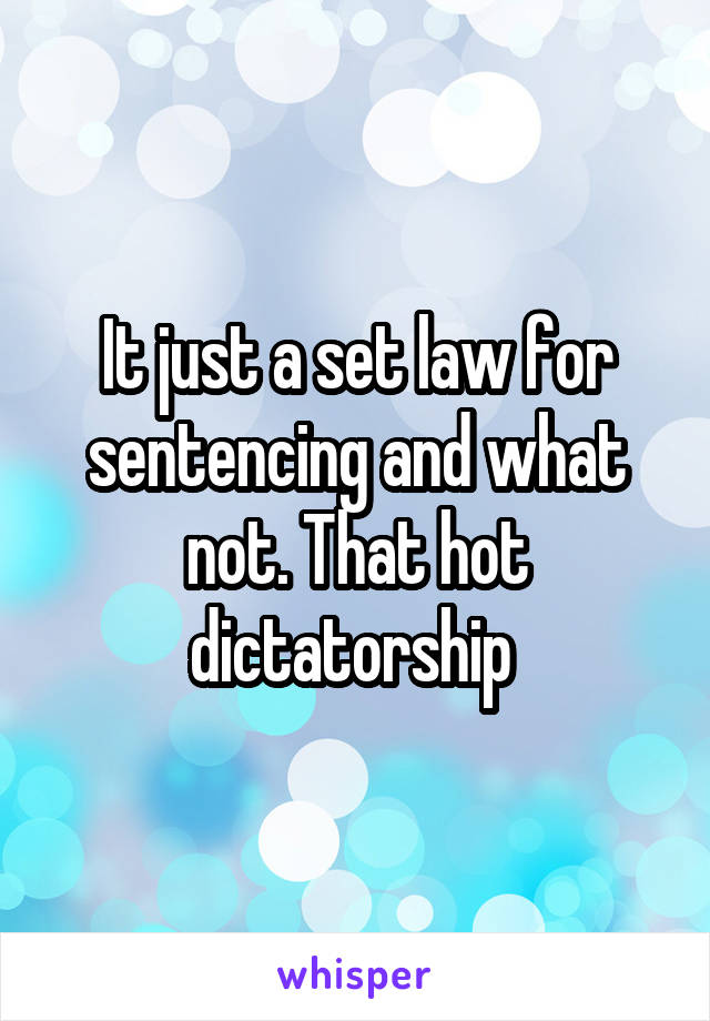 It just a set law for sentencing and what not. That hot dictatorship 