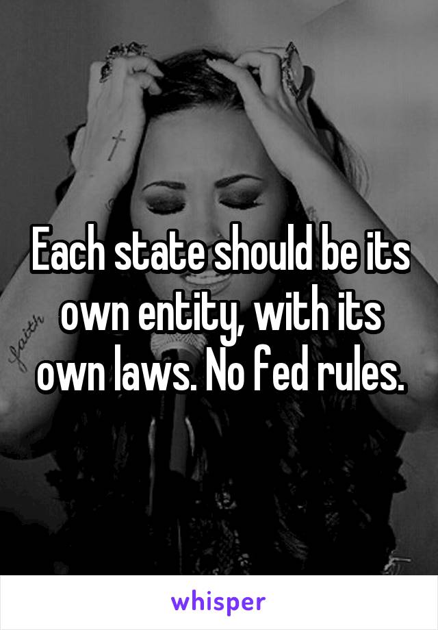 Each state should be its own entity, with its own laws. No fed rules.